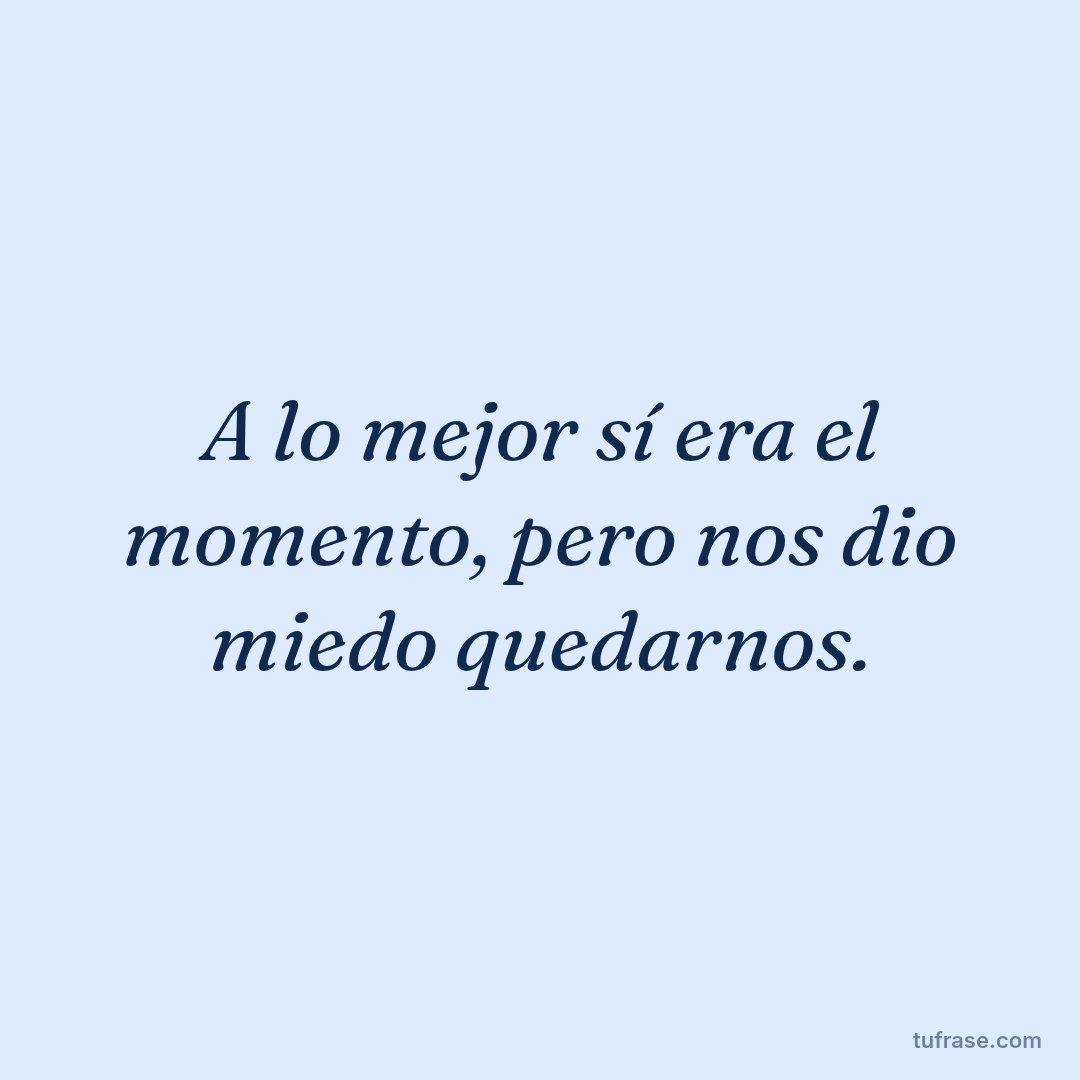 A lo mejor sí era el momento, pero nos dio miedo quedarnos.