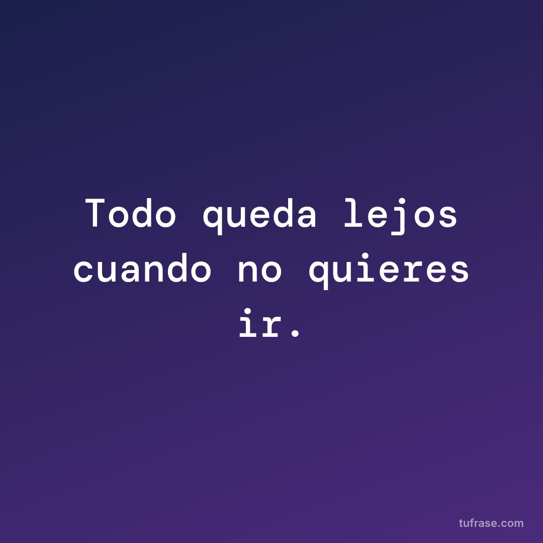 Todo queda lejos cuando no quieres ir.
