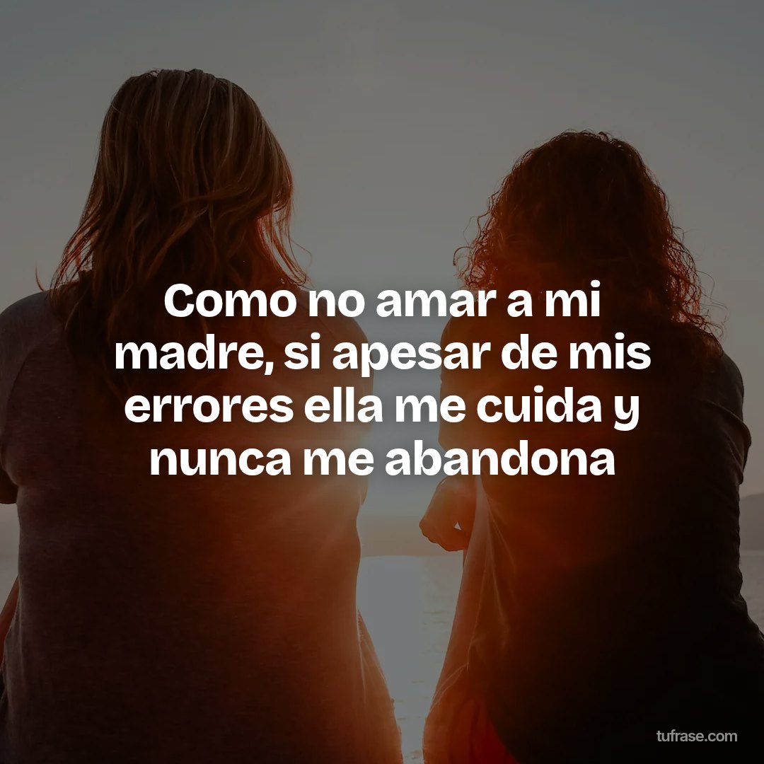 Como no amar a mi madre, si apesar de mis errores ella me cuida y nunca me abandona
