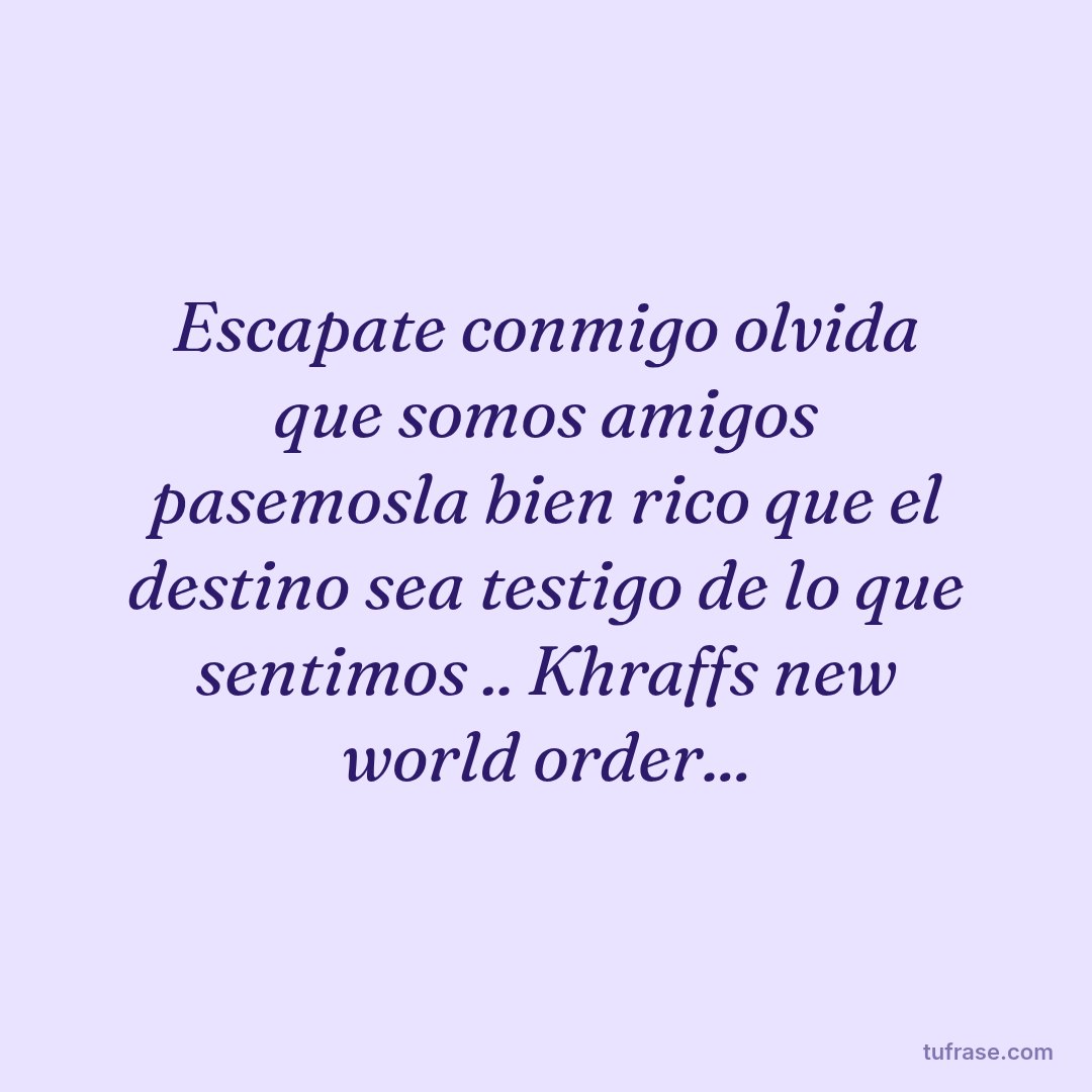 Escapate conmigo olvida que somos amigos pasemosla bien rico que el destino sea testigo de lo que sentimos .. Khraffs new world order...