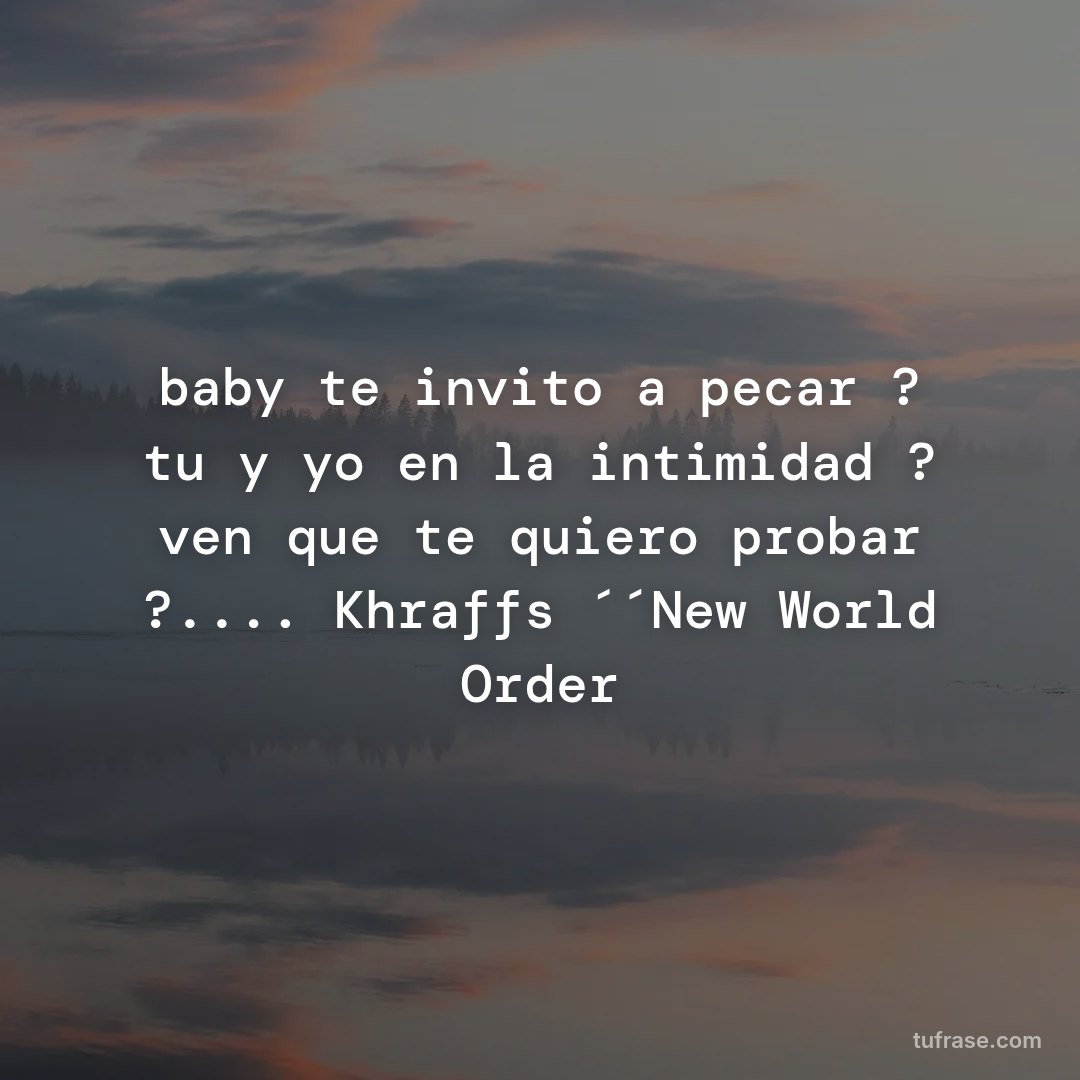 baby te invito a pecar ? tu y yo en la intimidad ? ven que te quiero probar ?.... Khraffs ´´New World Order