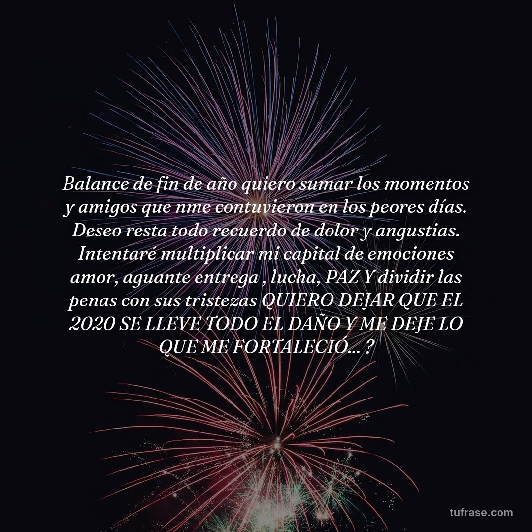 Balance de fin de año quiero sumar los momentos y amigos que nme contuvieron en los peores días. Deseo resta todo recuerdo de dolor y angustias. Intentaré multiplicar mi capital de emociones amor, aguante entrega , lucha, PAZ Y dividir las penas con sus tristezas QUIERO DEJAR QUE EL 2020 SE LLEVE TODO EL DAÑO Y ME DEJE LO QUE ME FORTALECIÓ... ?