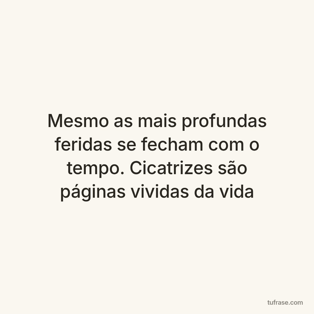 Mesmo as mais profundas feridas se fecham com o tempo. Cicatrizes são páginas vividas da vida
