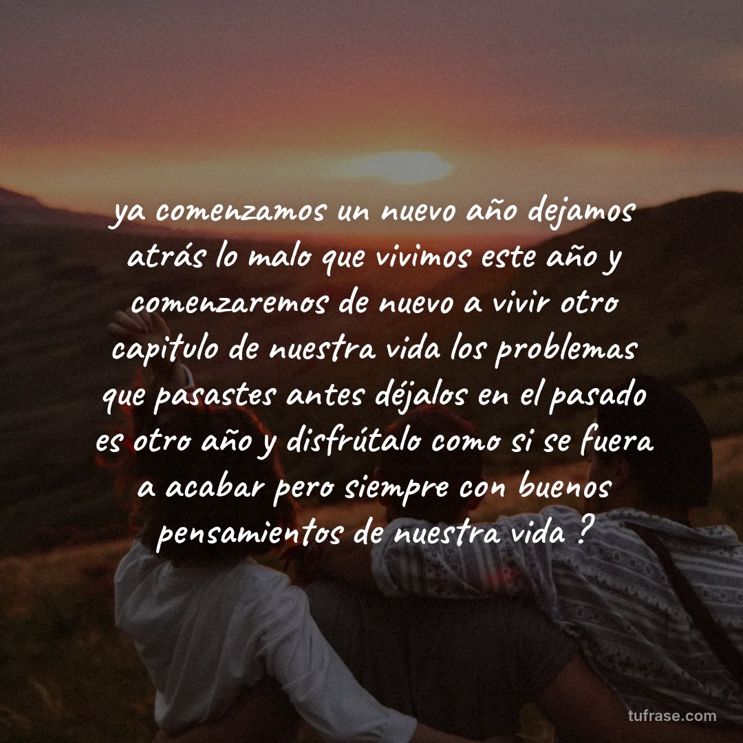 ya comenzamos un nuevo año dejamos atrás lo malo que vivimos este año y comenzaremos de nuevo a vivir otro capitulo de nuestra vida los problemas que pasastes antes déjalos en el pasado es otro año y disfrútalo como si se fuera a acabar pero siempre con buenos pensamientos de nuestra vida ?