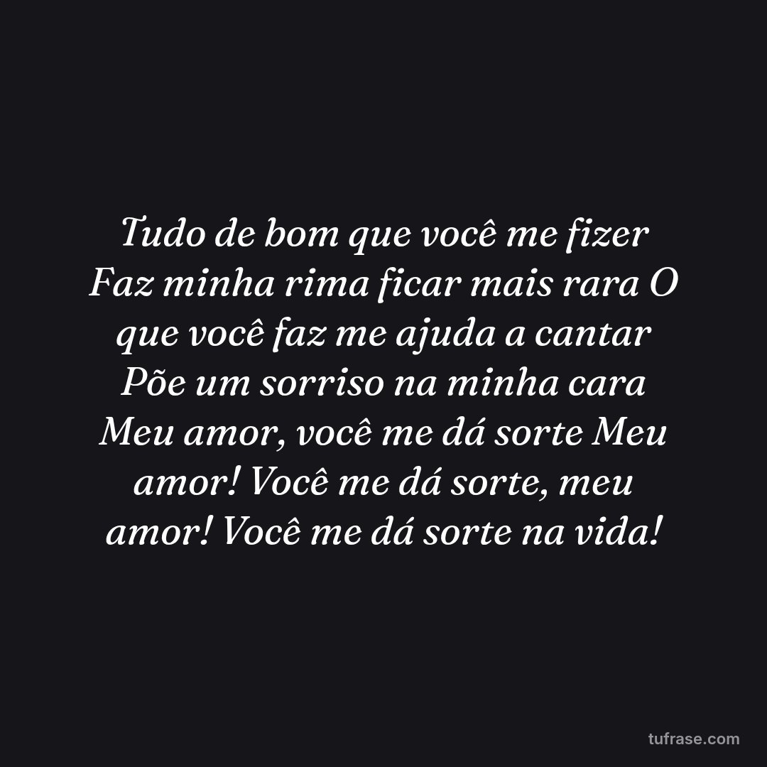 Tudo de bom que você me fizer Faz minha rima ficar mais rara O que você faz me ajuda a cantar Põe um sorriso na minha cara Meu amor, você me dá sorte Meu amor! Você me dá sorte, meu amor! Você me dá sorte na vida!