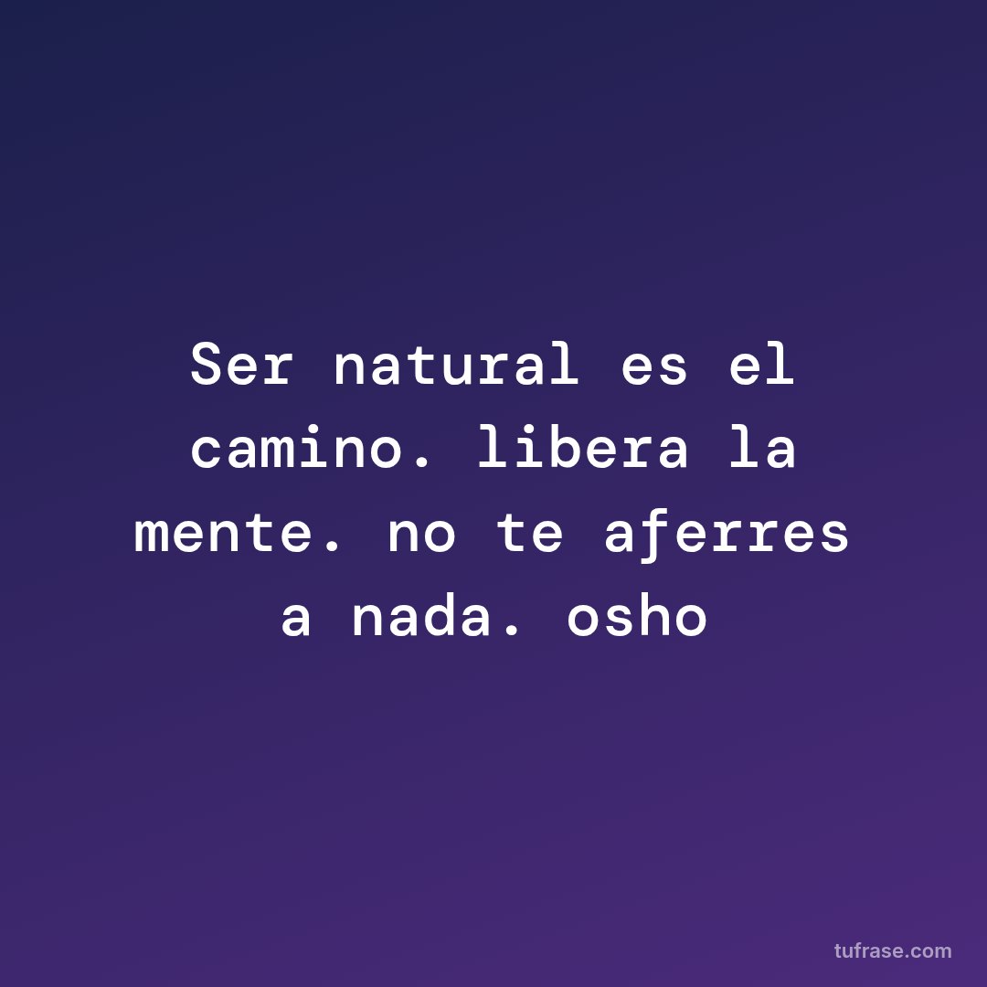 Ser natural es el camino. libera la mente. no te aferres a nada. osho