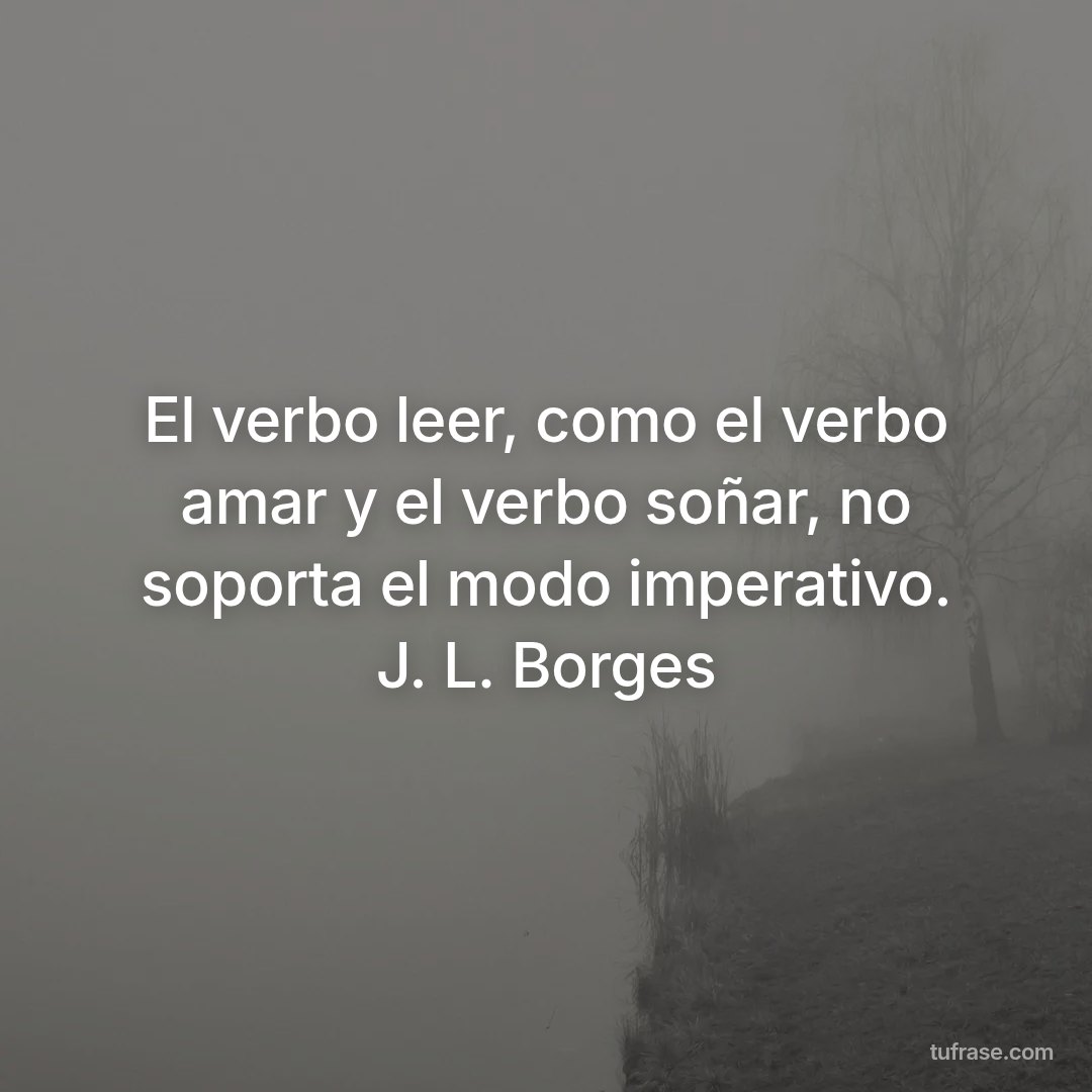 El verbo leer, como el verbo amar y el verbo soñar, no soporta el modo imperativo. J. L. Borges