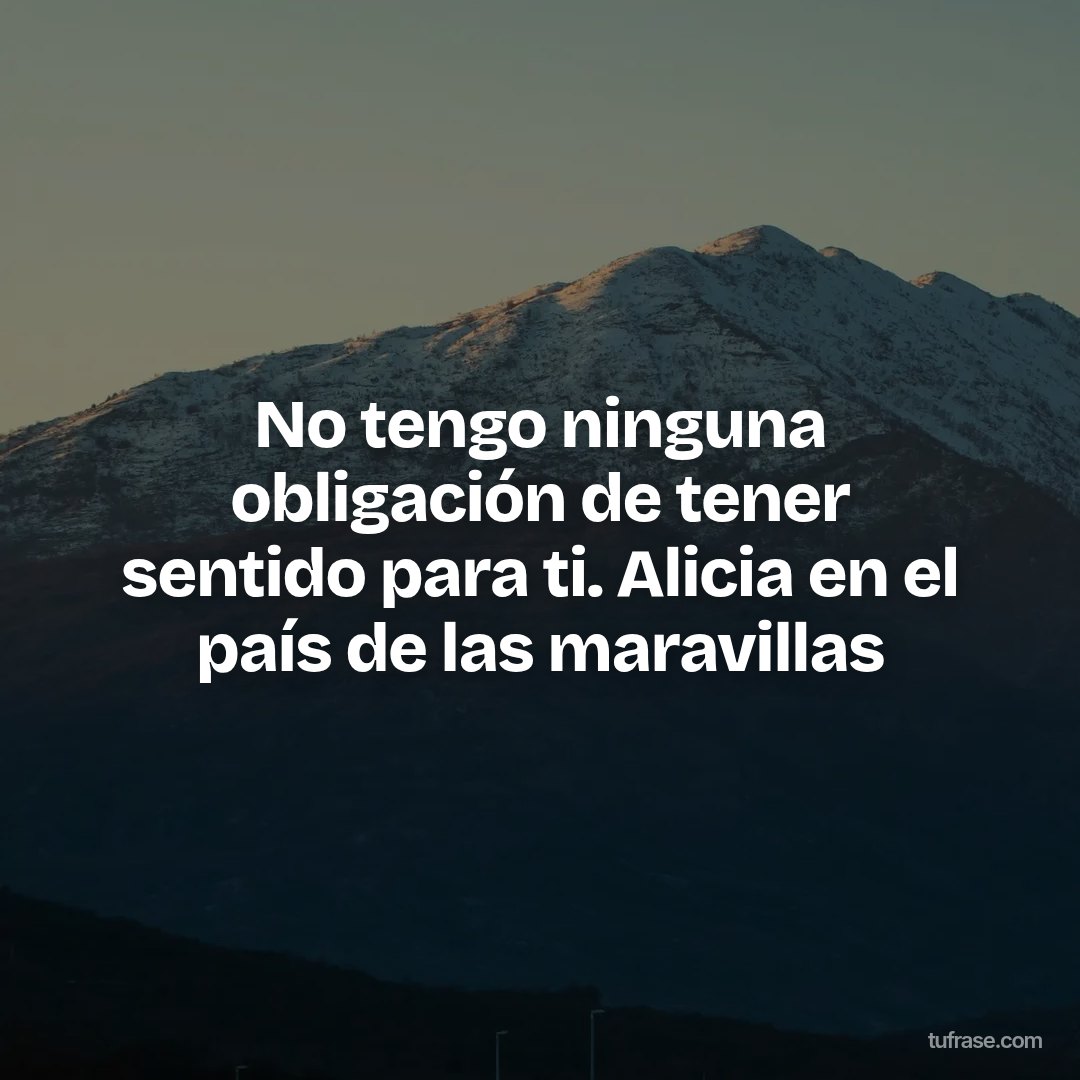 No tengo ninguna obligación de tener sentido para ti. Alicia en el país de las maravillas