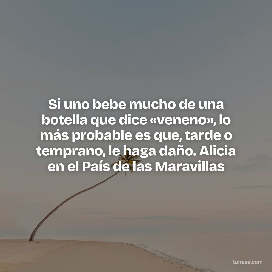 Si uno bebe mucho de una botella que dice «veneno», lo más probable es que, tarde o temprano, le haga daño. Alicia en el País de las Maravillas