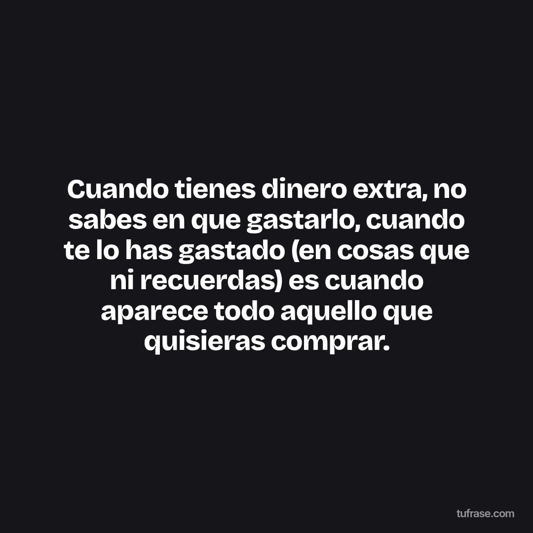 Cuando tienes dinero extra, no sabes en que gastarlo, cuando te lo has gastado (en cosas que ni recuerdas) es cuando aparece todo aquello que quisieras comprar.