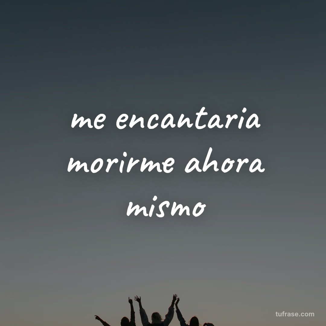 me encantaria morirme ahora mismo