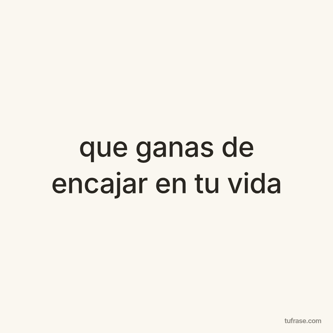 que ganas de encajar en tu vida