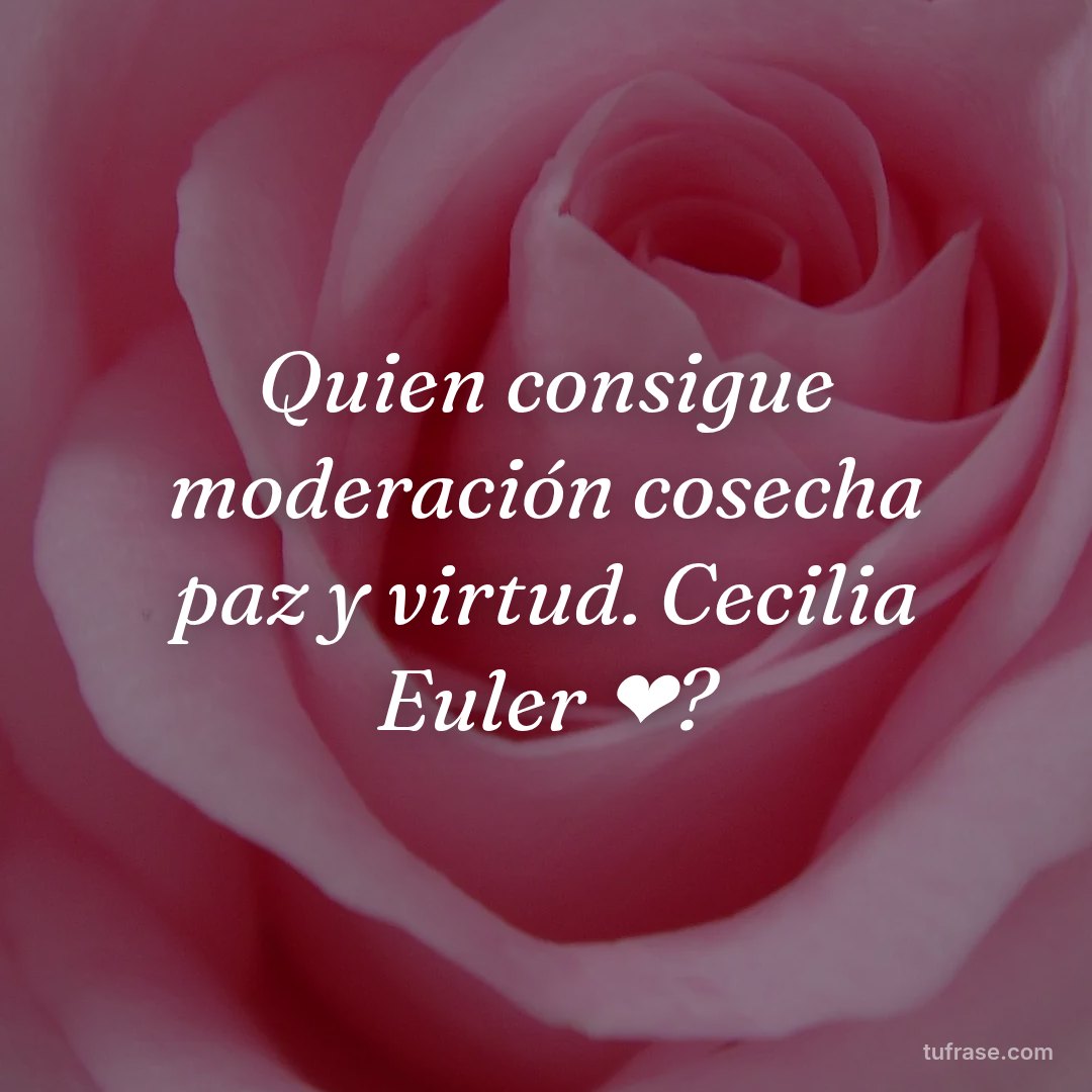 Quien consigue moderación cosecha paz y virtud. Cecilia Euler ❤?