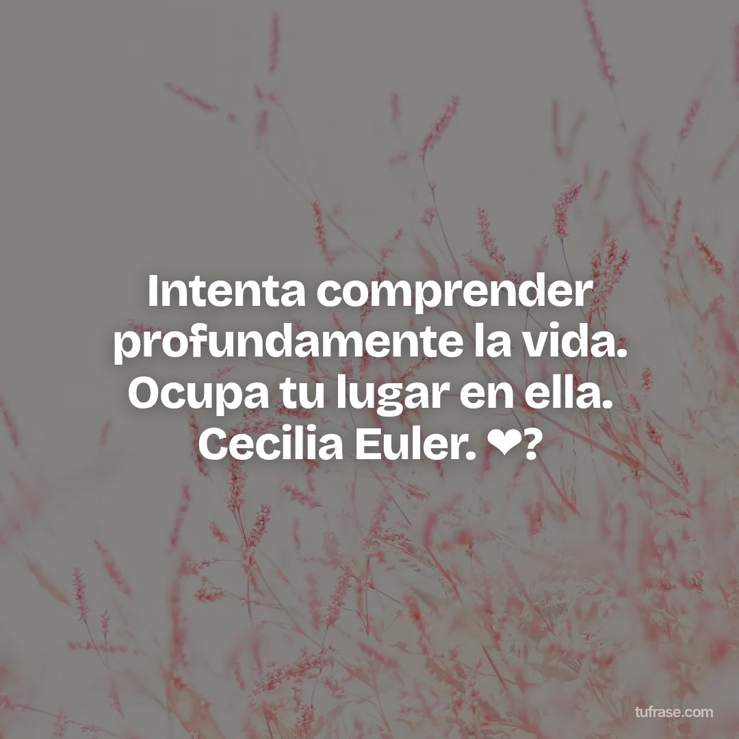 Intenta comprender profundamente la vida. Ocupa tu lugar en ella. Cecilia Euler. ❤?