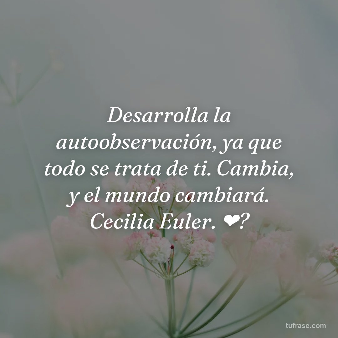 Desarrolla la autoobservación, ya que todo se trata de ti. Cambia, y el mundo cambiará. Cecilia Euler. ❤?