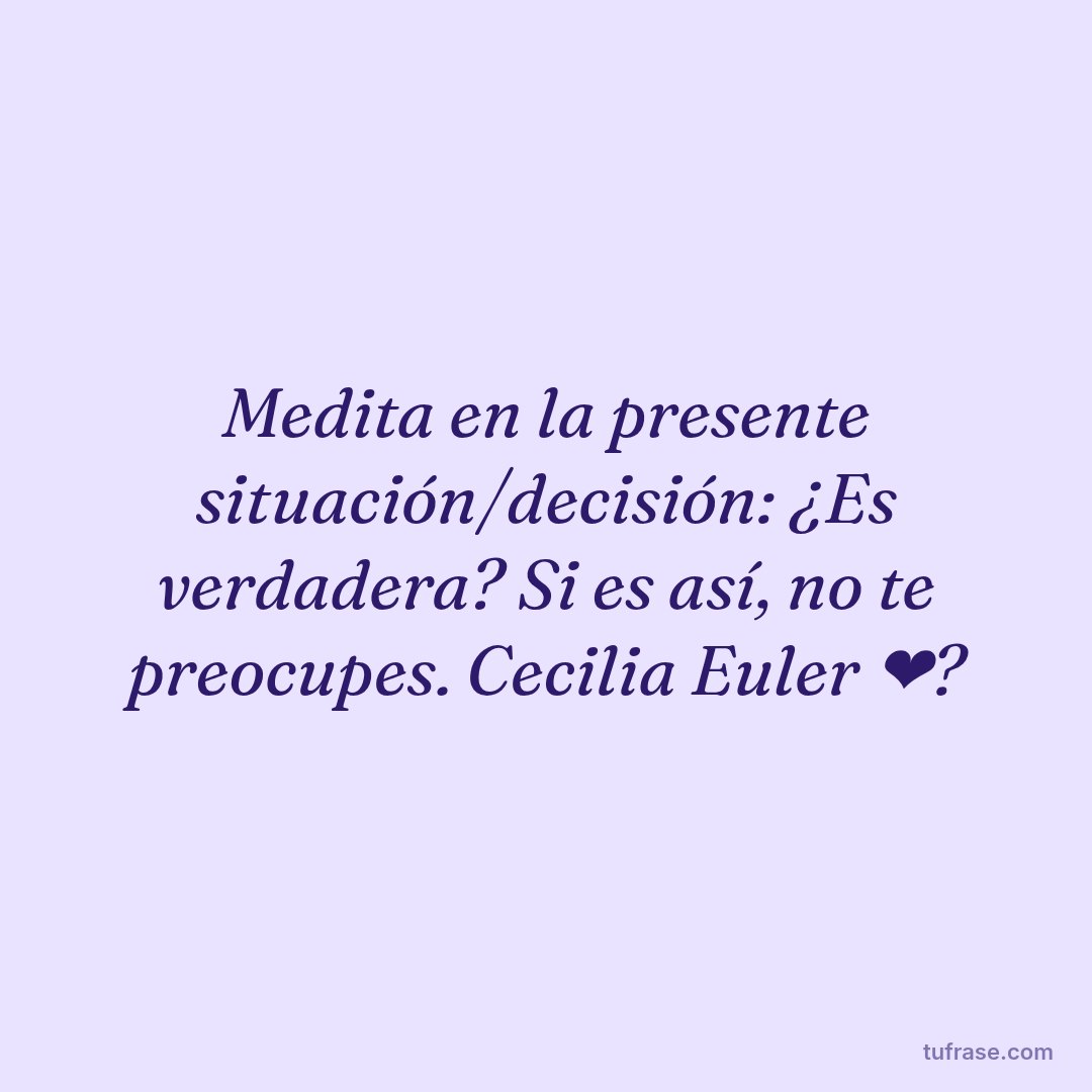 Medita en la presente situación/decisión: ¿Es verdadera? Si es así, no te preocupes. Cecilia Euler ❤?