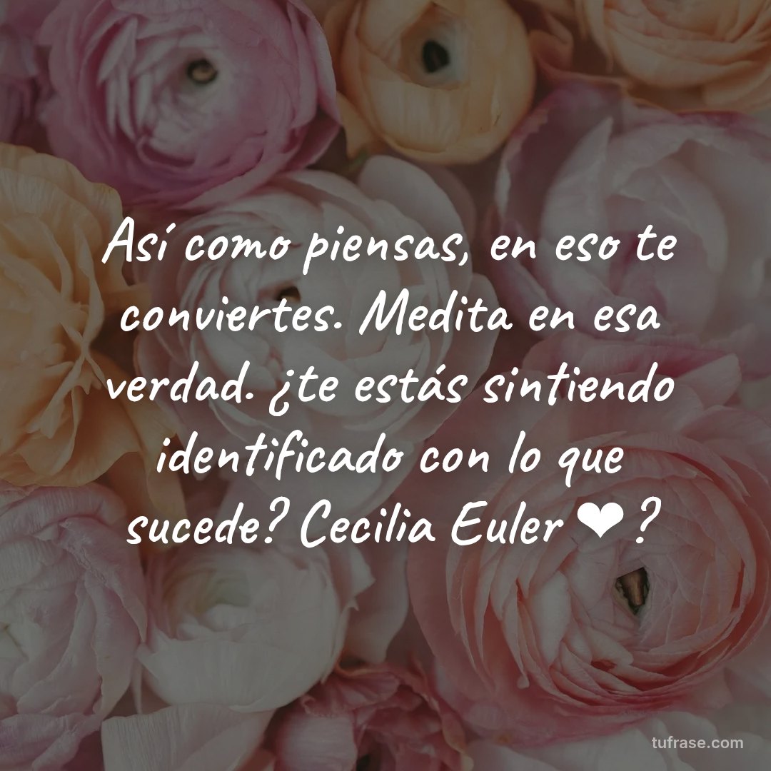 Así como piensas, en eso te conviertes. Medita en esa verdad. ¿te estás sintiendo identificado con lo que sucede? Cecilia Euler ❤?