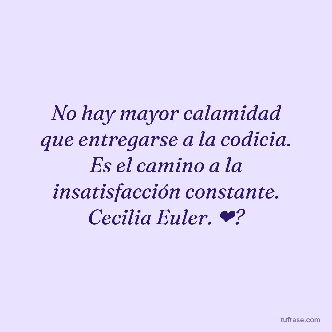 No hay mayor calamidad que entregarse a la codicia. Es el camino a la insatisfacción constante. Cecilia Euler. ❤?