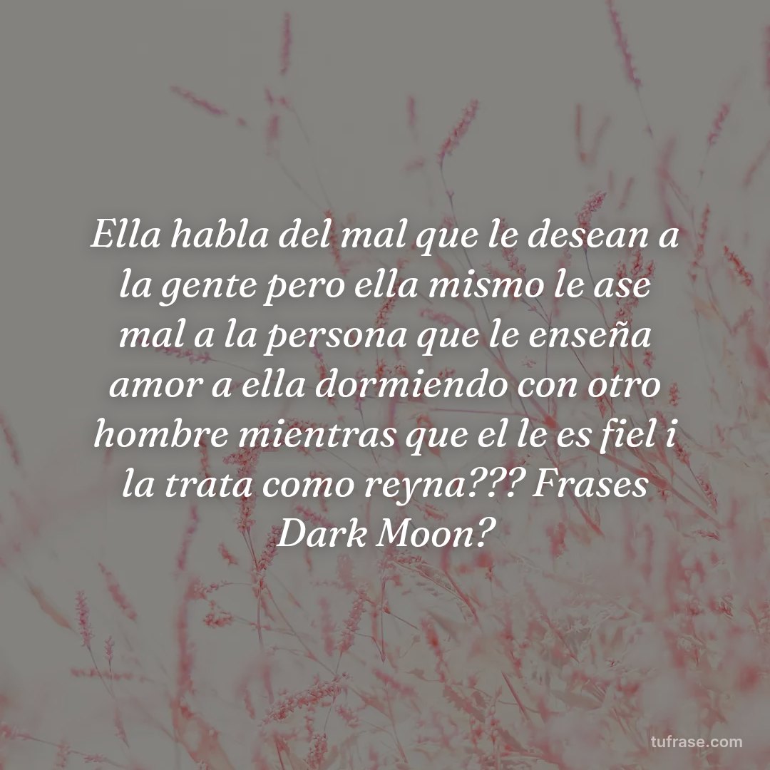 Ella habla del mal que le desean a la gente pero ella mismo le ase mal a la persona que le enseña amor a ella dormiendo con otro hombre mientras que el le es fiel i la trata como reyna??? Frases Dark Moon?