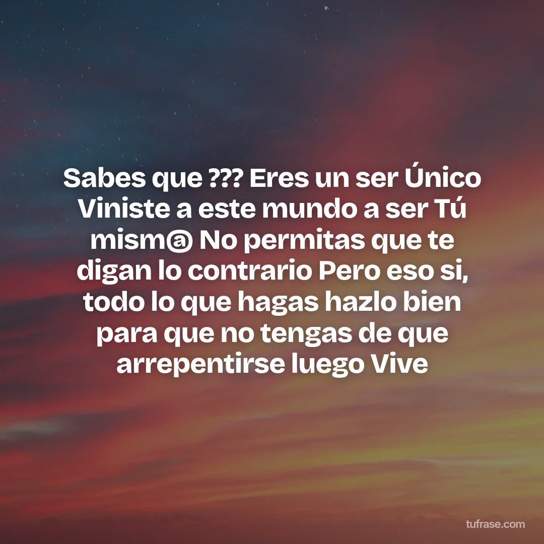 Sabes que ??? Eres un ser Único Viniste a este mundo a ser Tú mism@ No permitas que te digan lo contrario Pero eso si, todo lo que hagas hazlo bien para que no tengas de que arrepentirse luego Vive