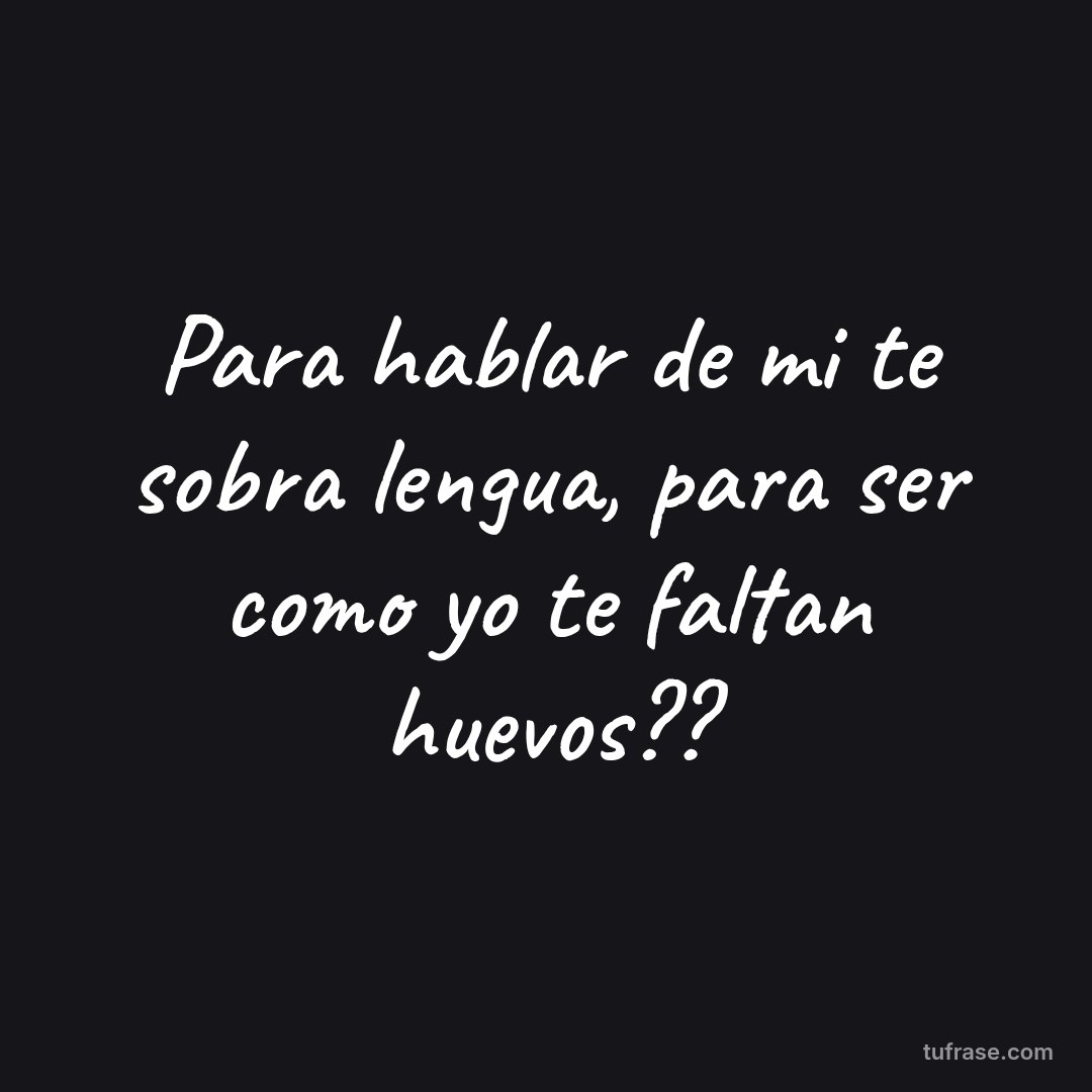 Para hablar de mi te sobra lengua, para ser como yo te faltan huevos??