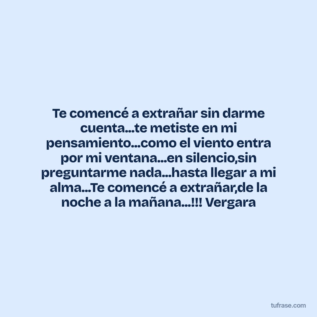 Te comencé a extrañar sin darme cuenta...te metiste en mi pensamiento...como el viento entra por mi ventana...en silencio,sin preguntarme nada...hasta llegar a mi alma...Te comencé a extrañar,de la noche a la mañana...!!! Vergara