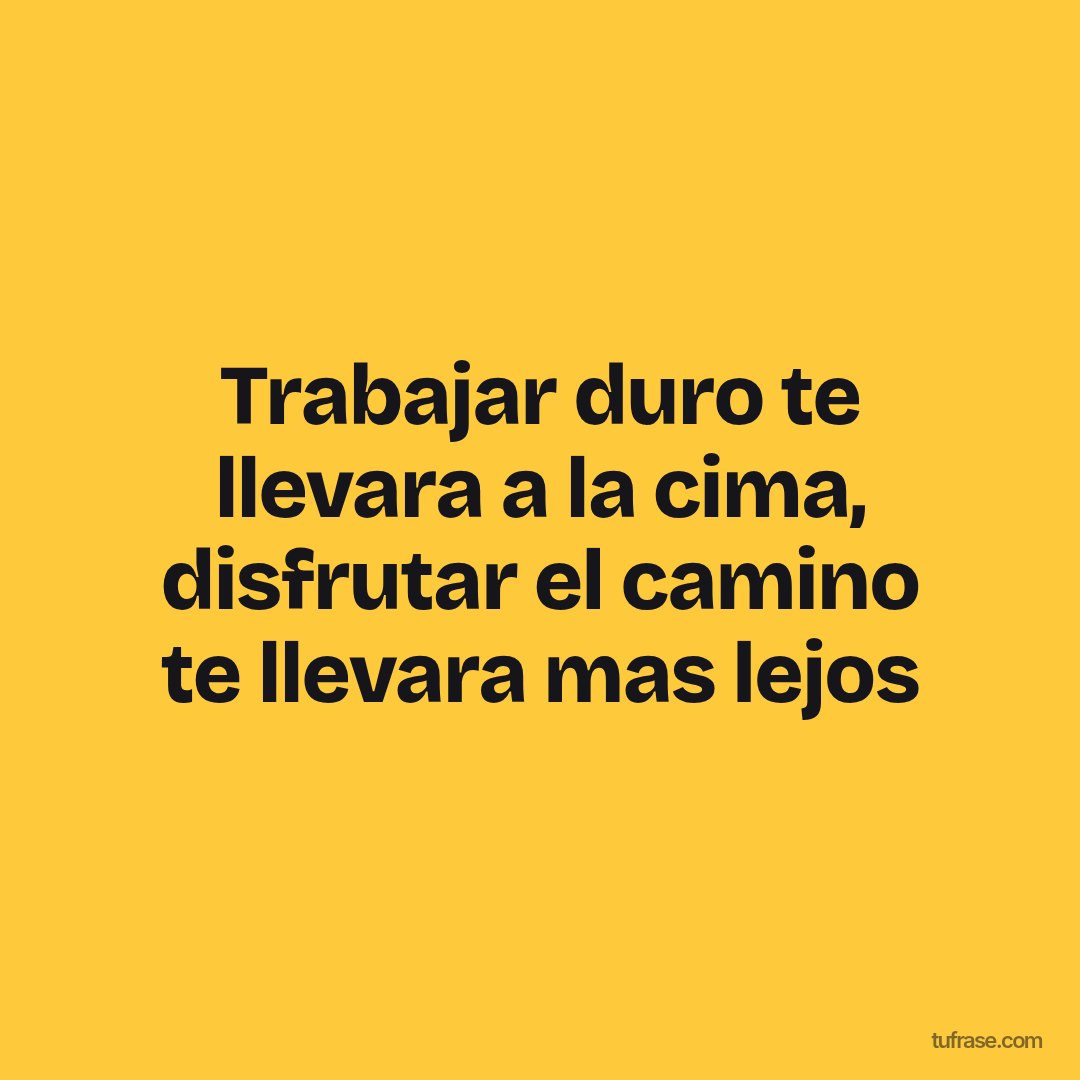 Trabajar duro te llevara a la cima, disfrutar el camino te llevara mas lejos