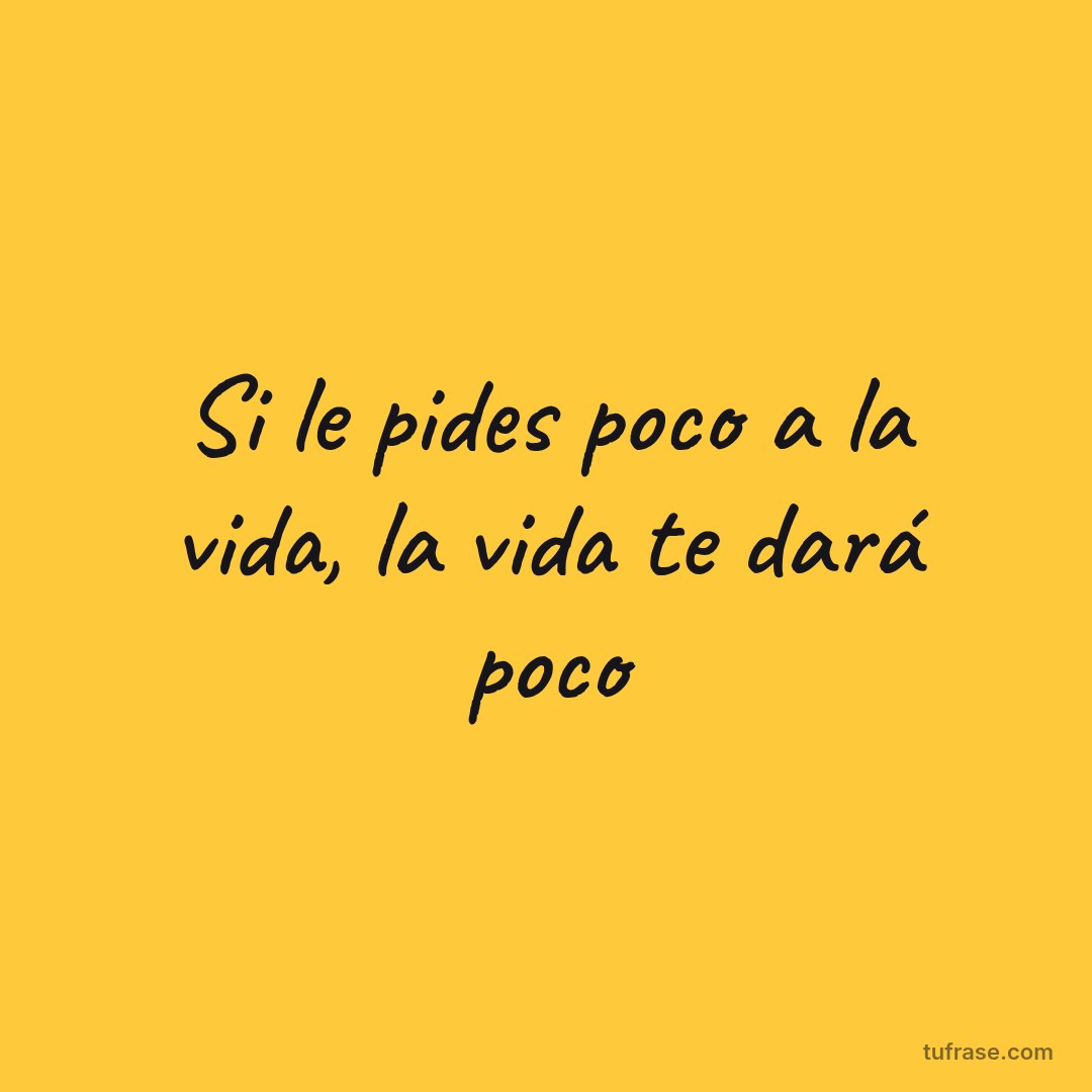 Si le pides poco a la vida, la vida te dará poco