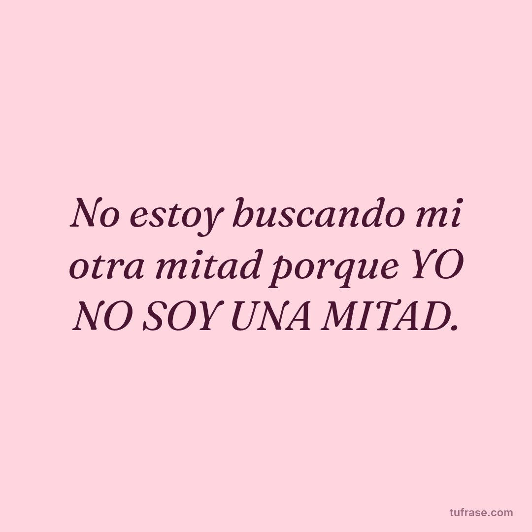 No estoy buscando mi otra mitad porque YO NO SOY UNA MITAD.