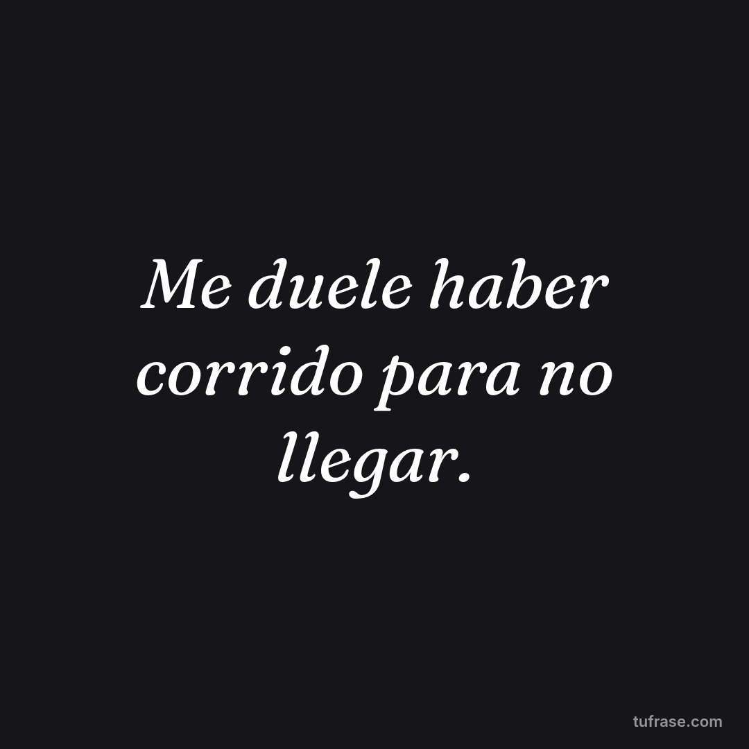 Me duele haber corrido para no llegar.