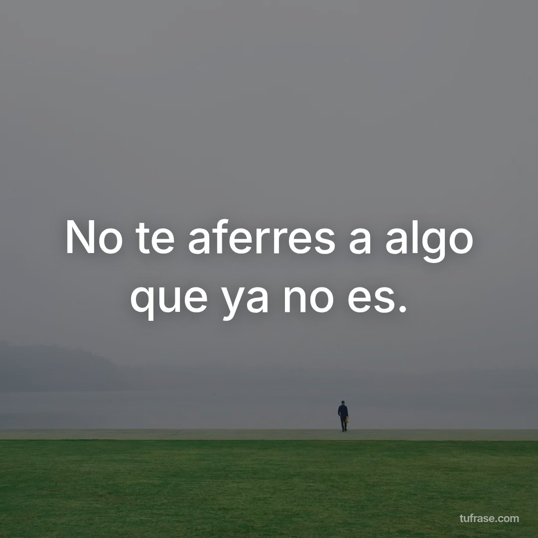 No te aferres a algo que ya no es.