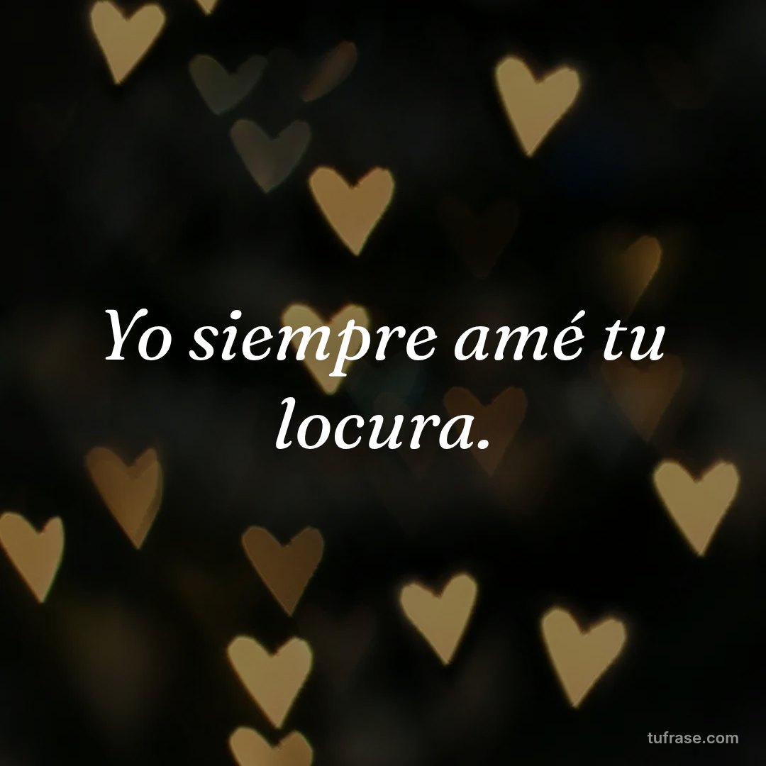 Yo siempre amé tu locura.