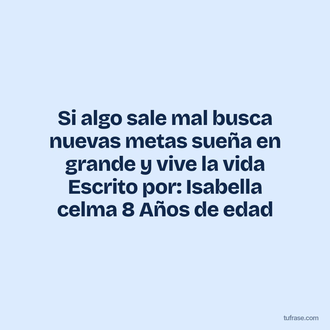 Si algo sale mal busca nuevas metas sueña en grande y vive la vida Escrito por: Isabella celma 8 Años de edad