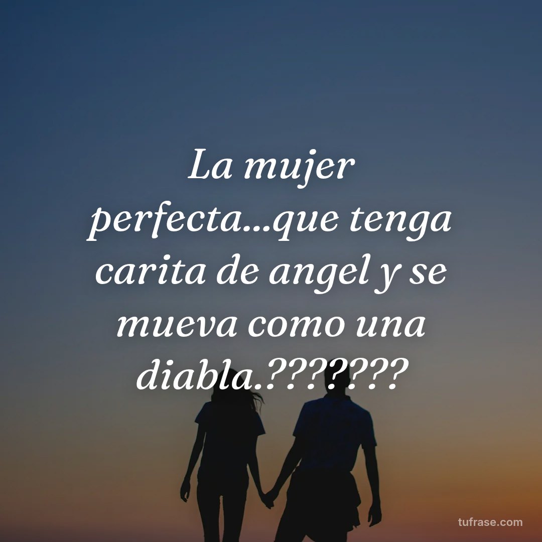 La mujer perfecta...que tenga carita de angel y se mueva como una diabla.???????
