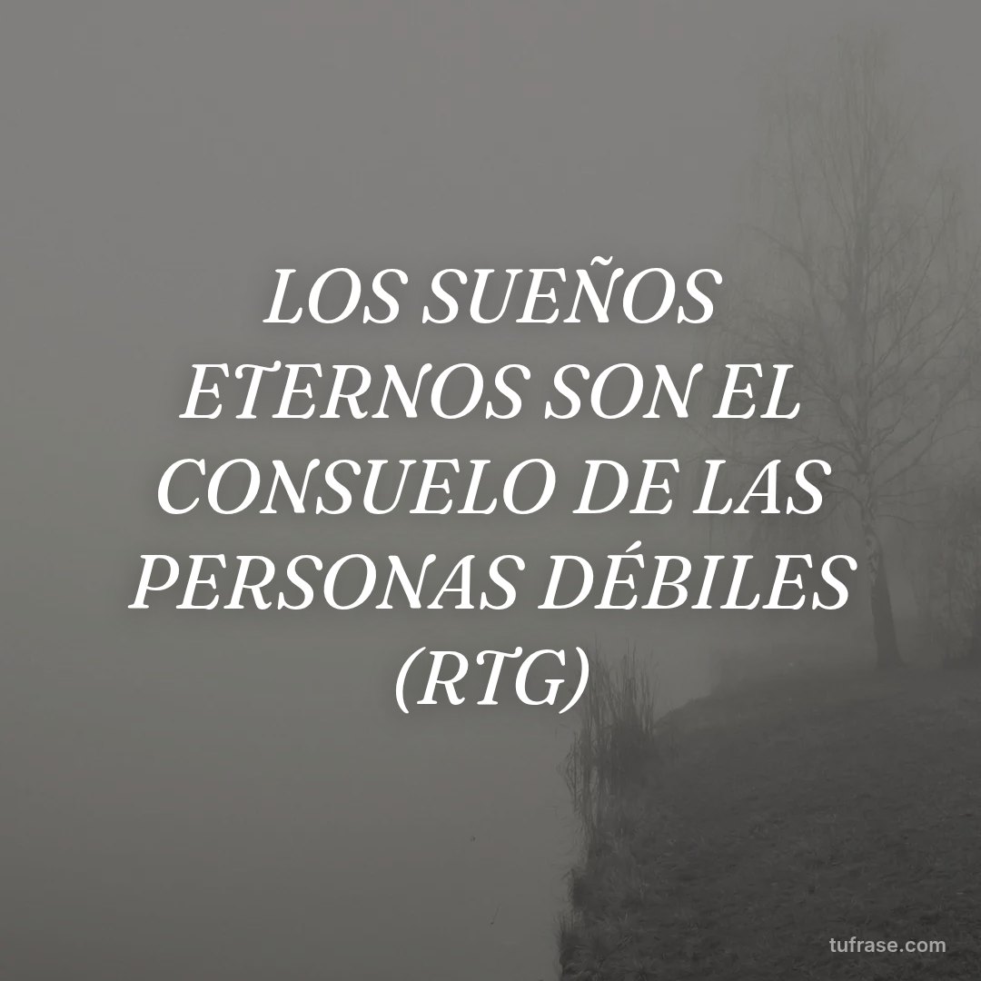 LOS SUEÑOS ETERNOS SON EL CONSUELO DE LAS PERSONAS DÉBILES (RTG)
