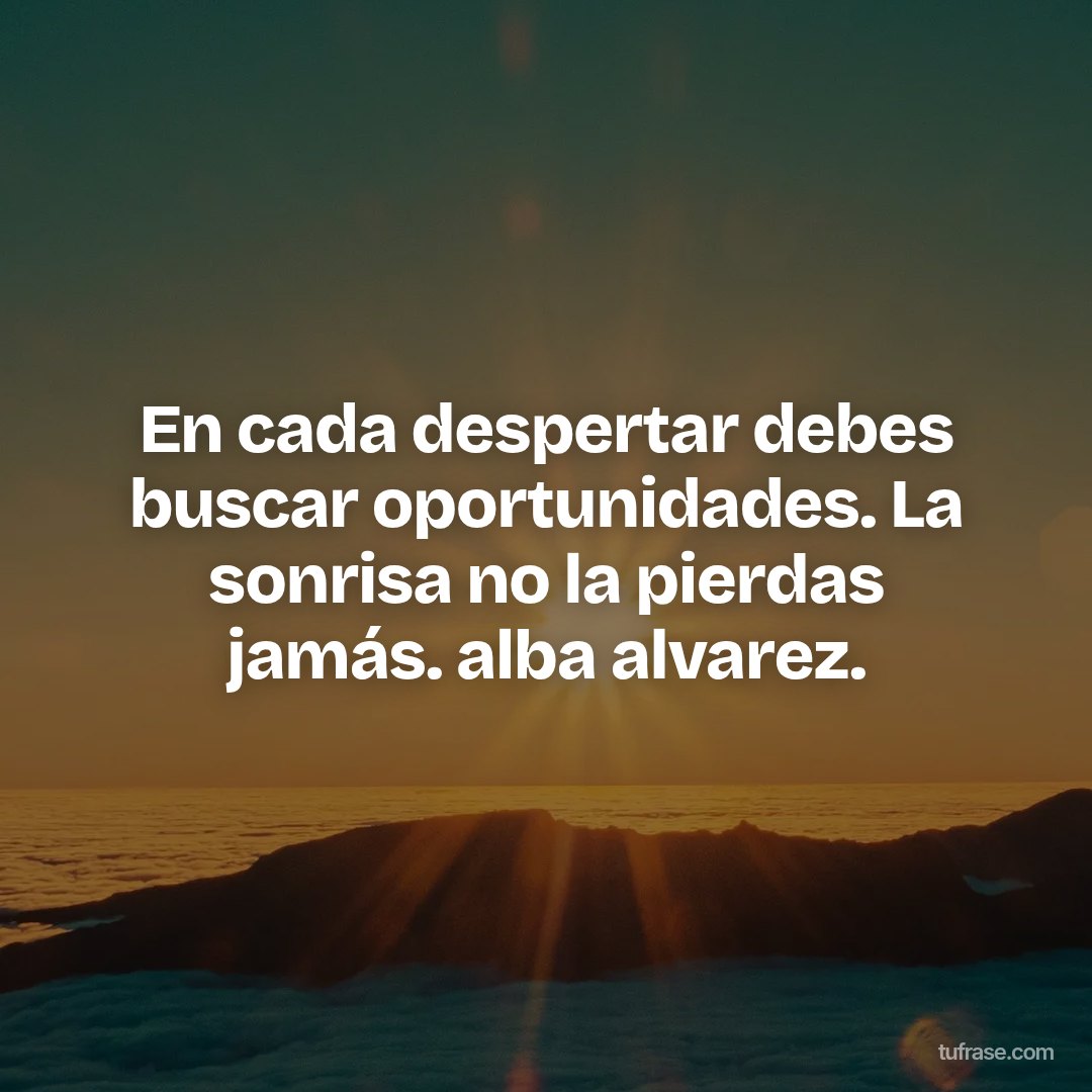 En cada despertar debes buscar oportunidades. La sonrisa no la pierdas jamás. alba alvarez.