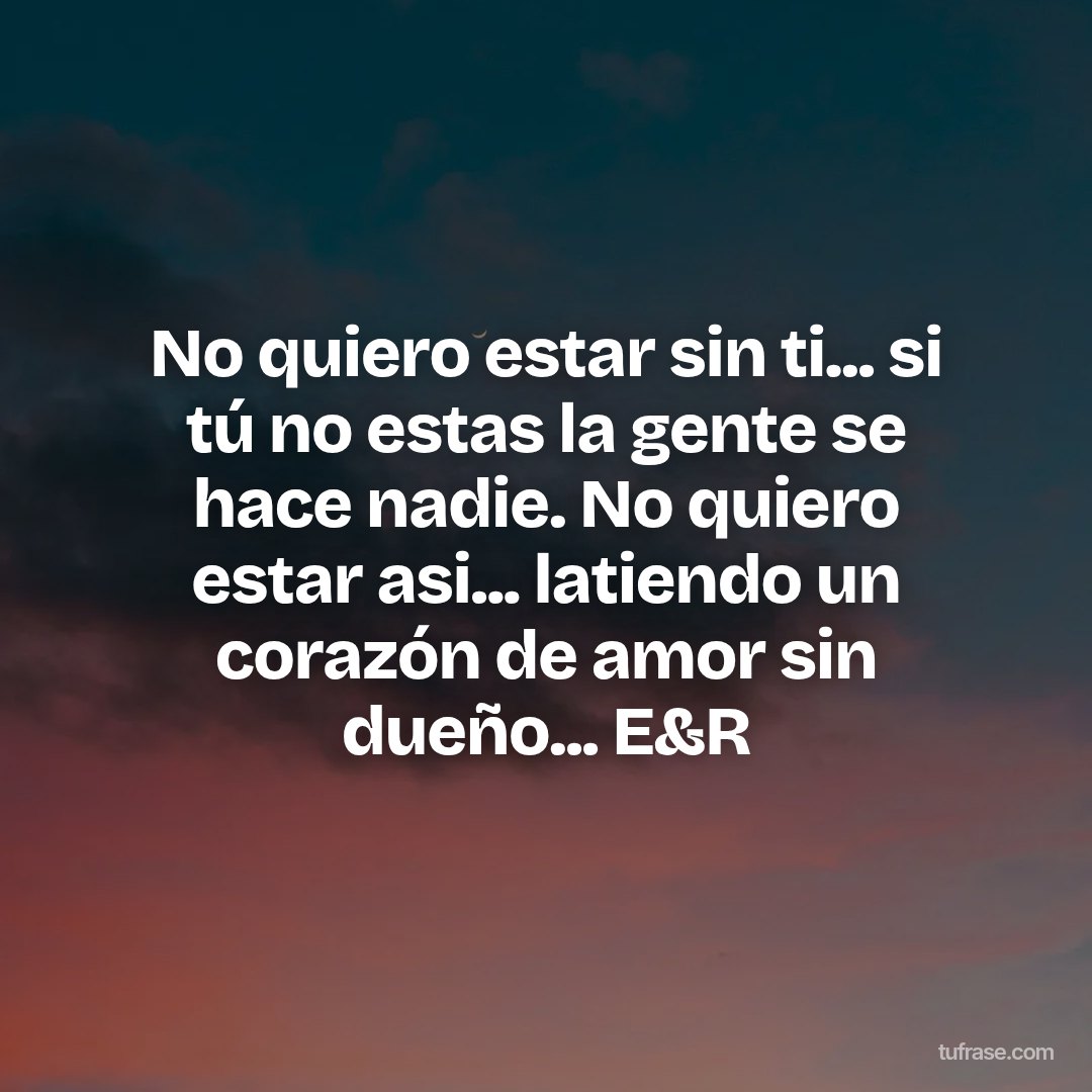 No quiero estar sin ti... si tú no estas la gente se hace nadie. No quiero estar asi... latiendo un corazón de amor sin dueño... E&R
