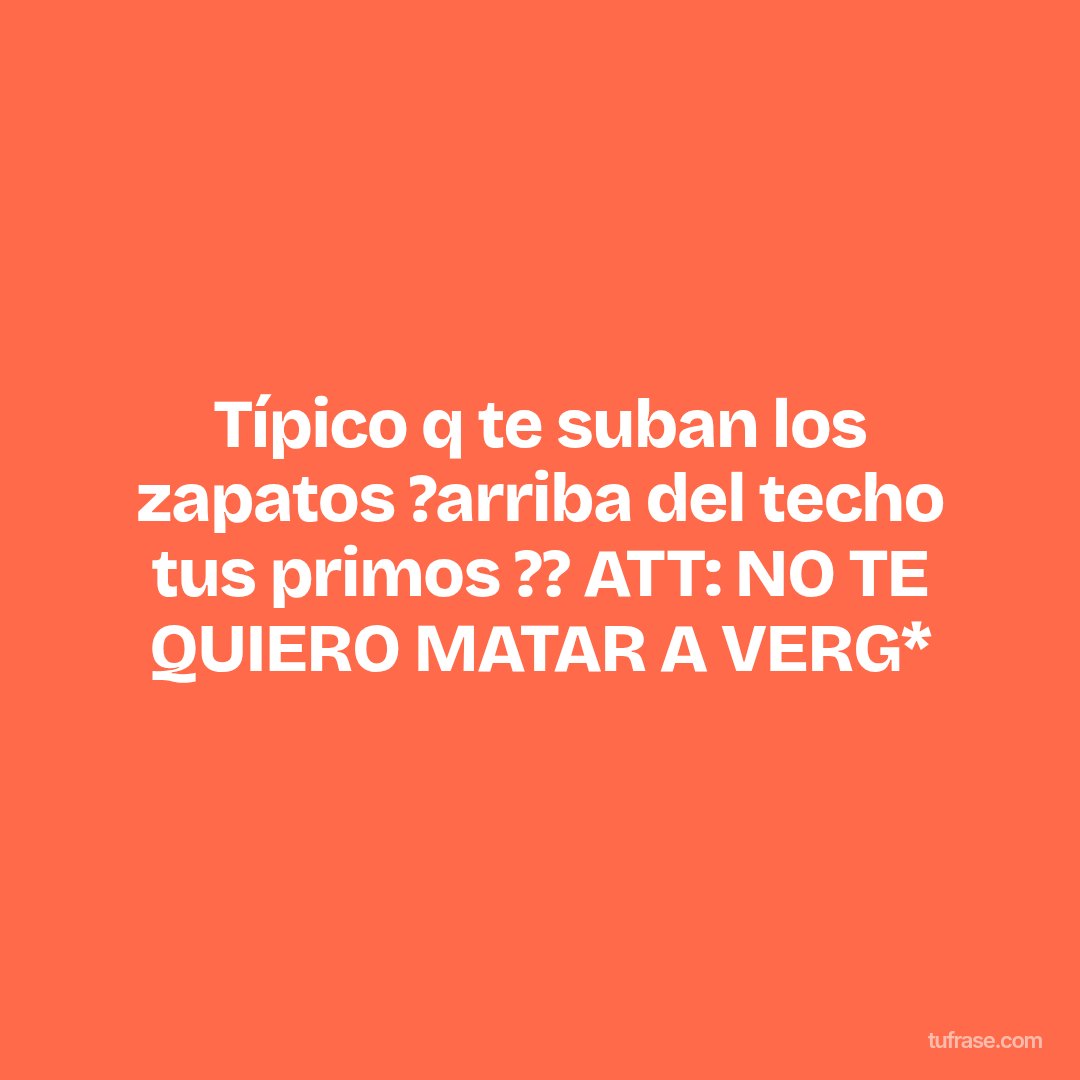 Típico q te suban los zapatos ?arriba del techo tus primos ?? ATT: NO TE QUIERO MATAR A VERG*