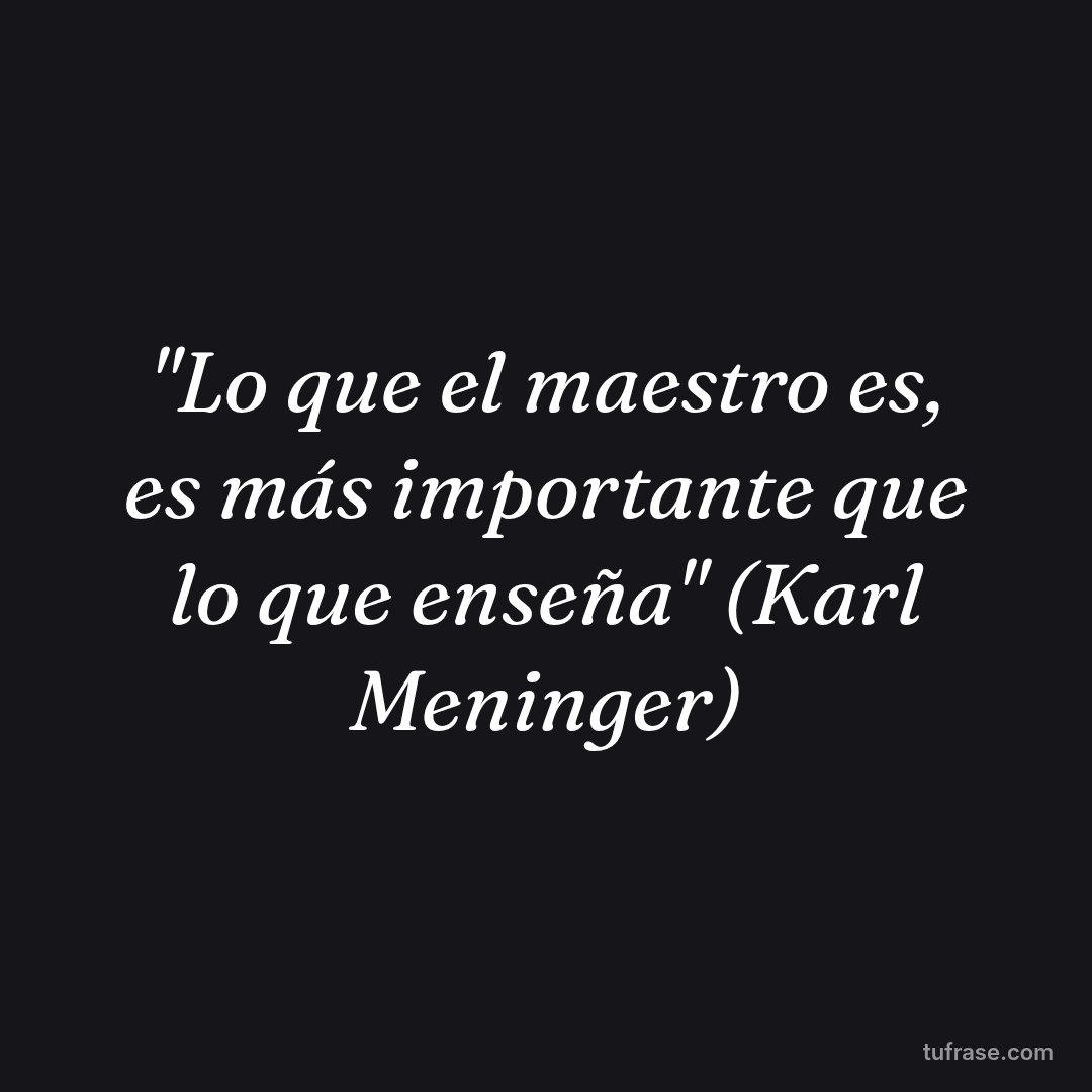 "Lo que el maestro es, es más importante que lo que enseña" (Karl Meninger)