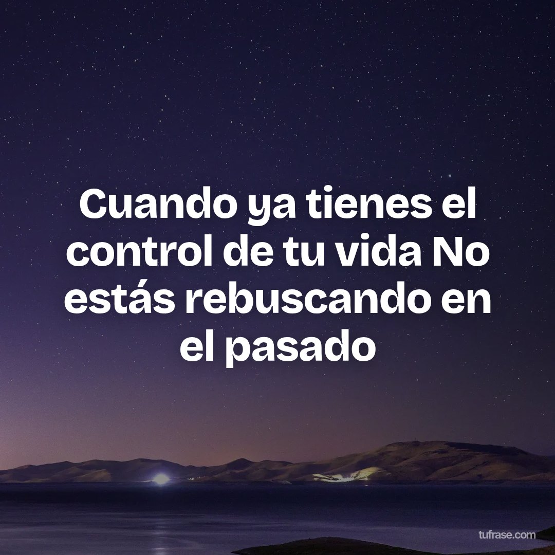 Cuando ya tienes el control de tu vida No estás rebuscando en el pasado