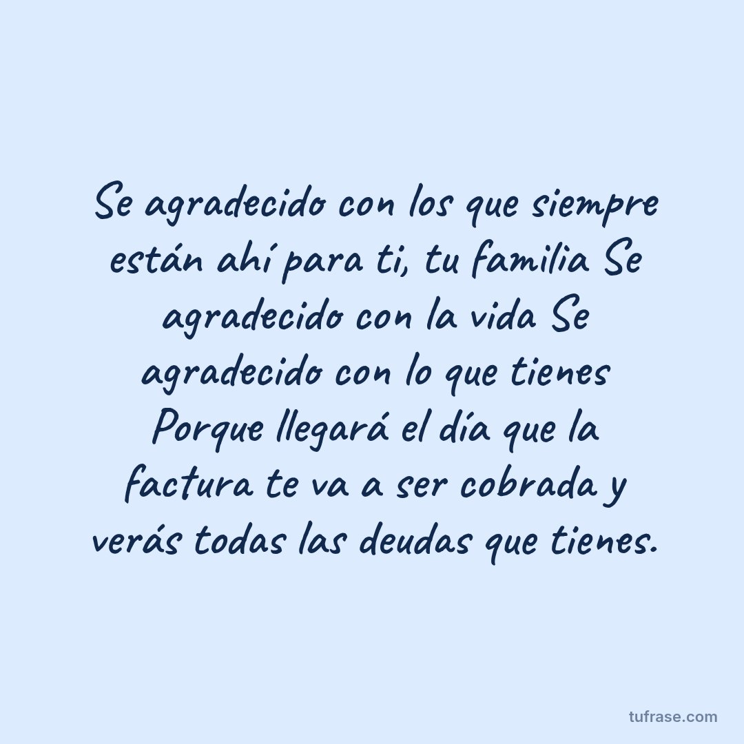 Se agradecido con los que siempre están ahí para ti, tu familia Se agradecido con la vida Se agradecido con lo que tienes Porque llegará el día que la factura te va a ser cobrada y verás todas las deudas que tienes.