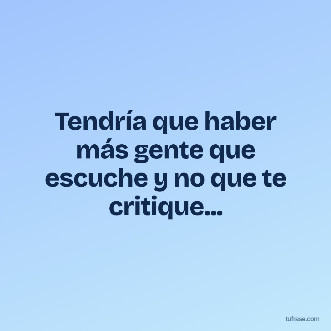 Tendría que haber más gente que escuche y no que te critique...