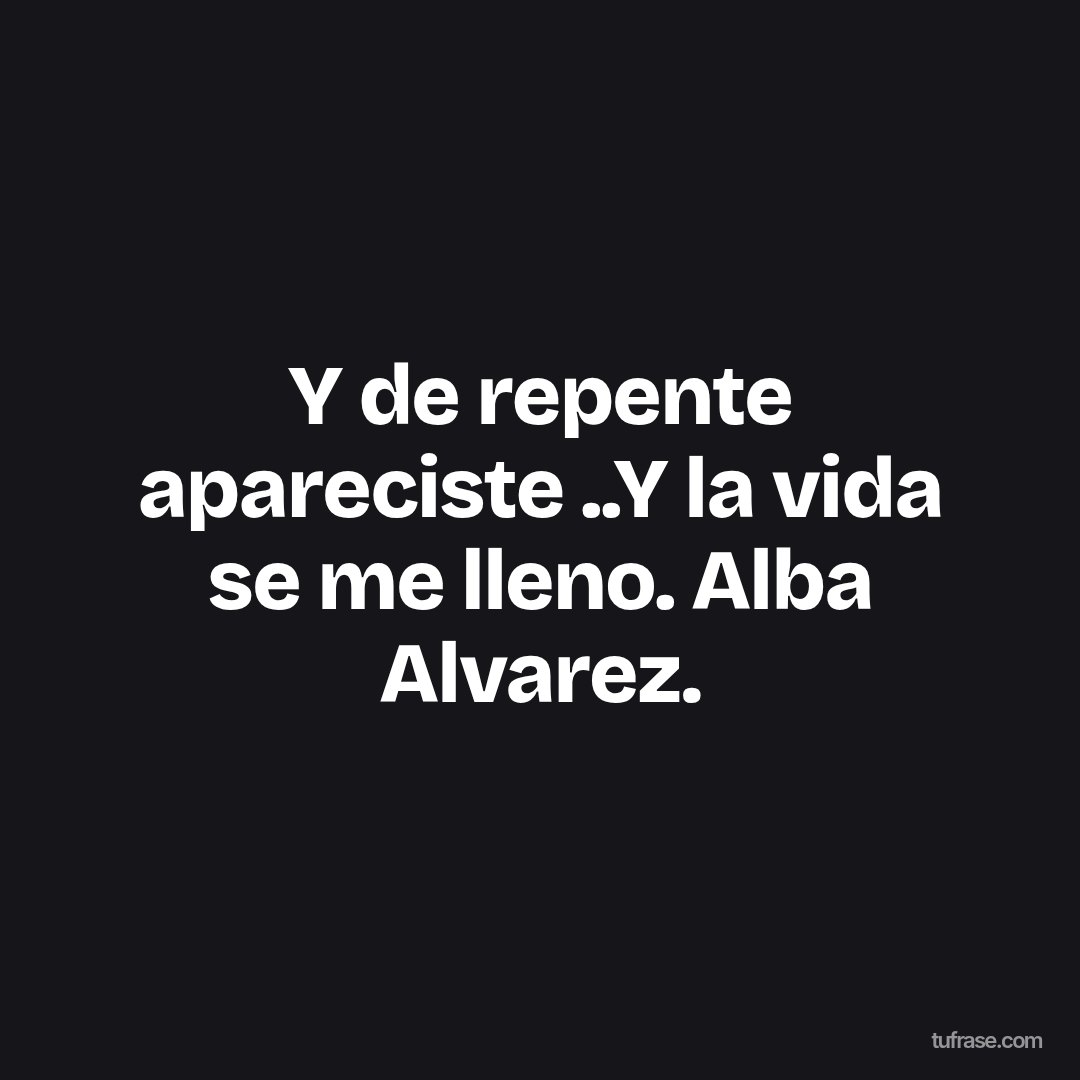 Y de repente apareciste ..Y la vida se me lleno. Alba Alvarez.