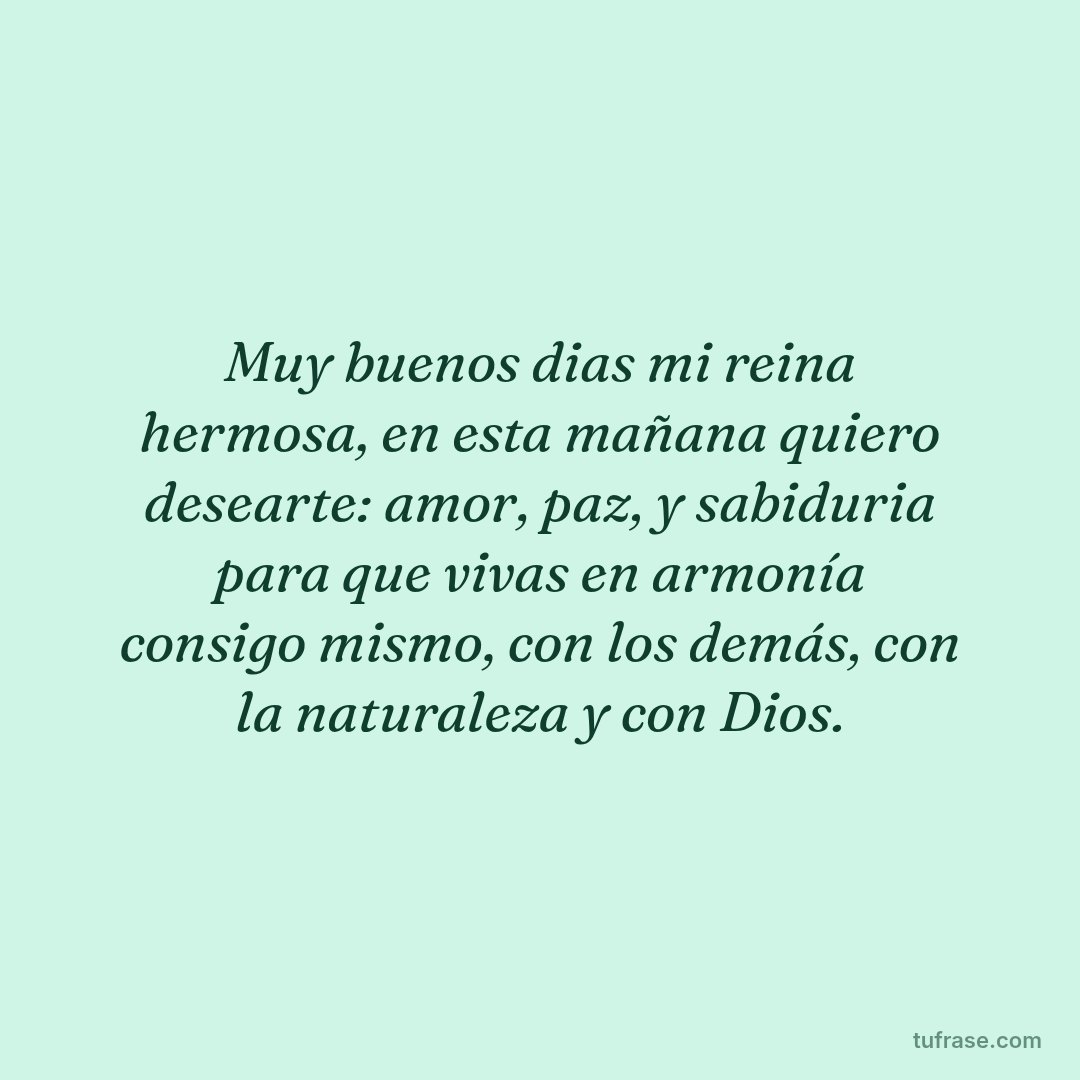 Muy buenos dias mi reina hermosa, en esta mañana quiero desearte: amor, paz, y sabiduria para que vivas en armonía consigo mismo, con los demás, con la naturaleza y con Dios.