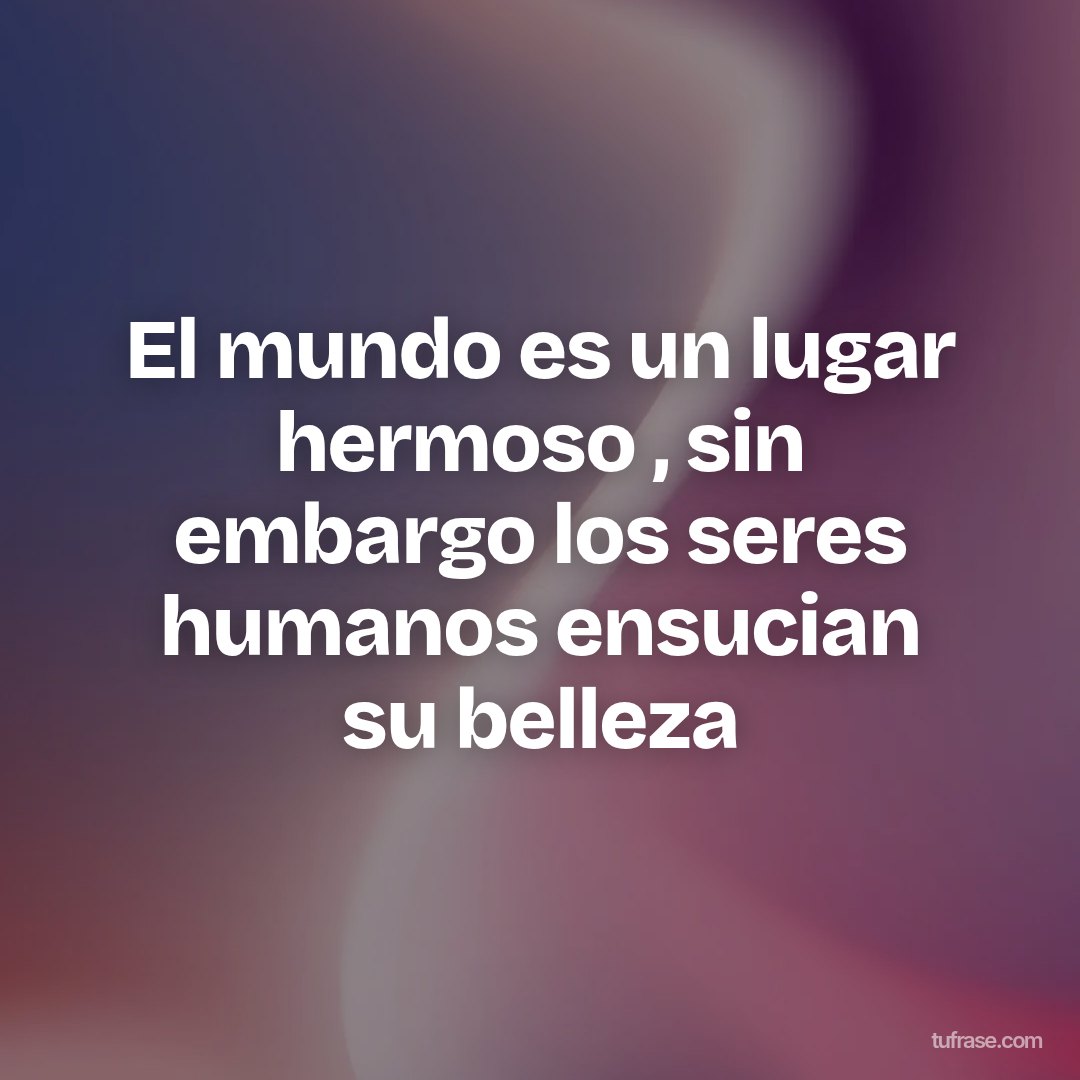 El mundo es un lugar hermoso , sin embargo los seres humanos ensucian su belleza