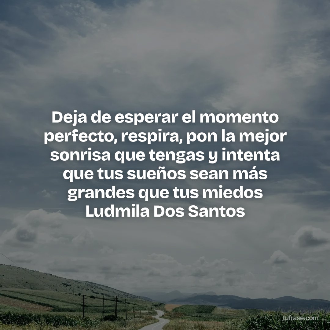 Deja de esperar el momento perfecto, respira, pon la mejor sonrisa que tengas y intenta que tus sueños sean más grandes que tus miedos Ludmila Dos Santos