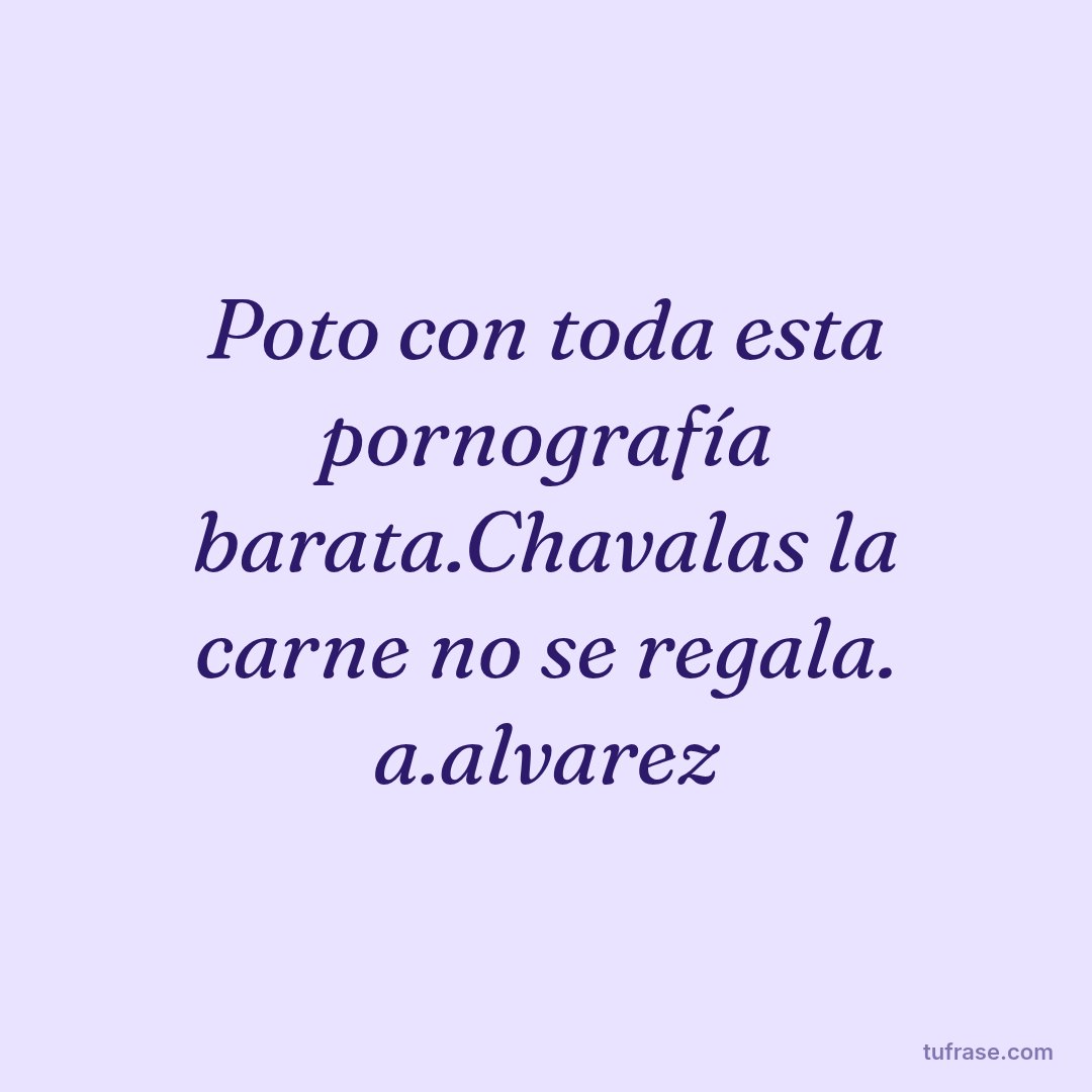 Poto con toda esta pornografía barata.Chavalas la carne no se regala. a.alvarez