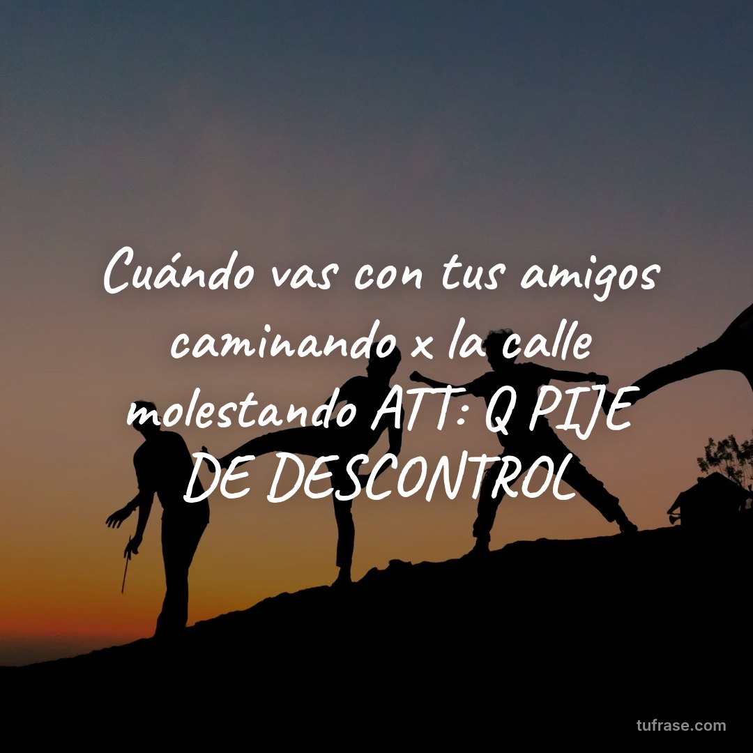 Cuándo vas con tus amigos caminando x la calle molestando ATT: Q PIJE DE DESCONTROL