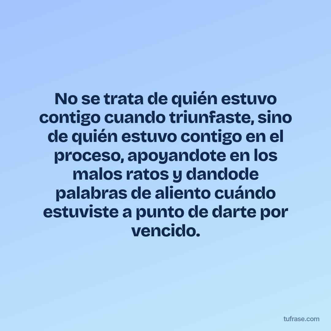 No se trata de quién estuvo contigo cuando triunfaste, sino de quién estuvo contigo en el proceso, apoyandote en los malos ratos y dandode palabras de aliento cuándo estuviste a punto de darte por vencido.