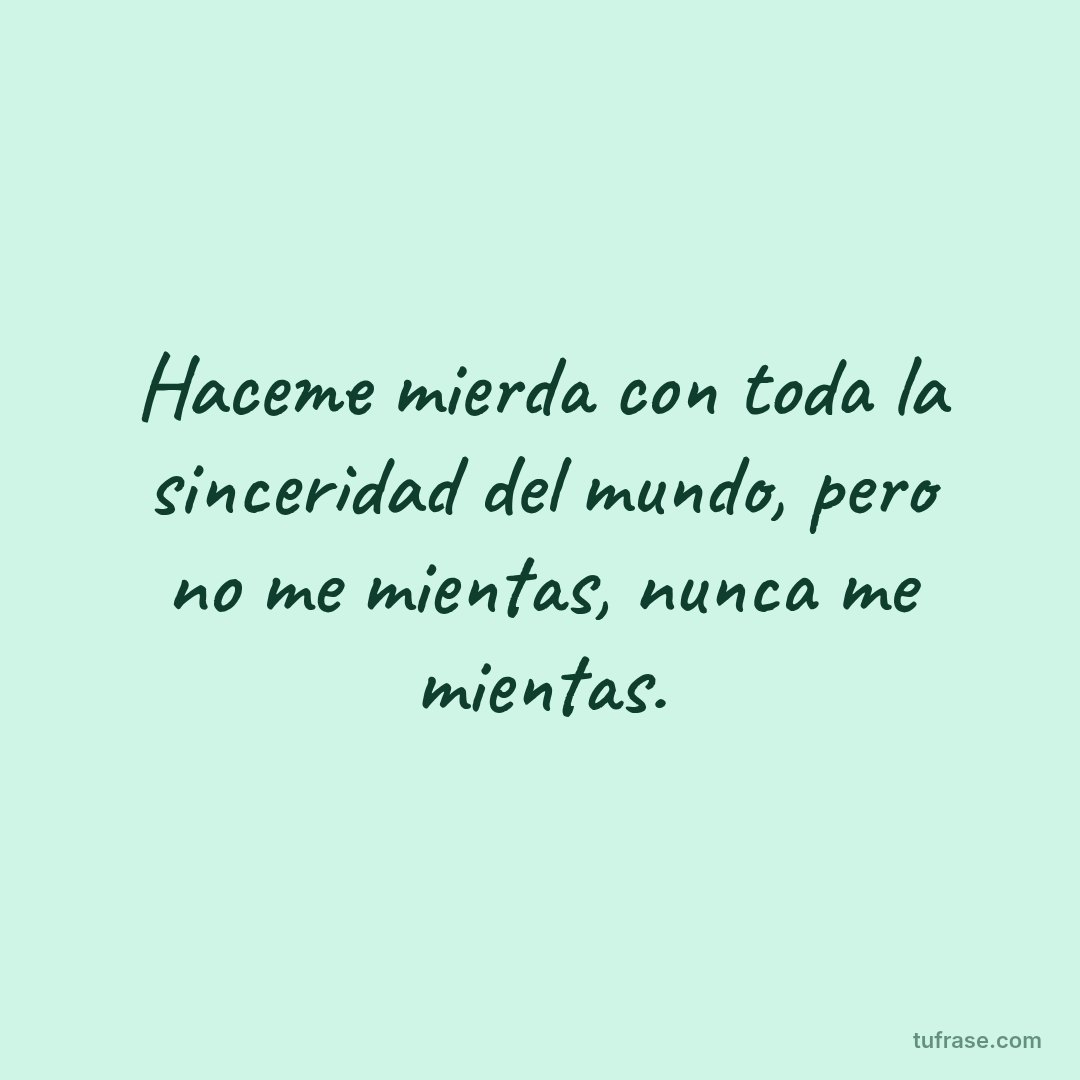 Haceme mierda con toda la sinceridad del mundo, pero no me mientas, nunca me mientas.
